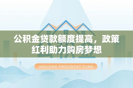 闽清公积金贷款额度提高，政策红利助力购房梦想