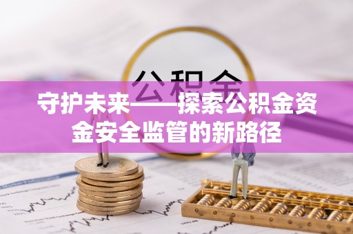 闽清守护未来——探索公积金资金安全监管的新路径