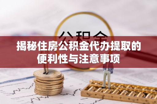 闽清揭秘住房公积金代办提取的便利性与注意事项