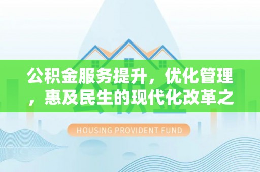 闽清公积金服务提升，优化管理，惠及民生的现代化改革之路