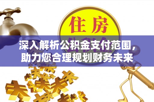闽清深入解析公积金支付范围，助力您合理规划财务未来