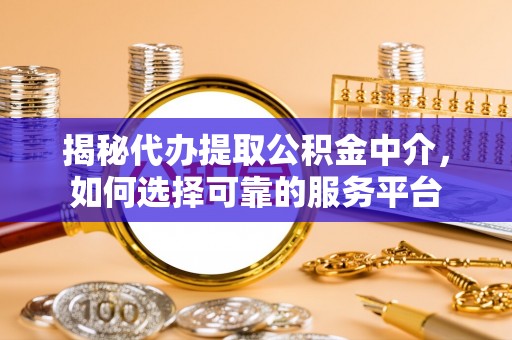 闽清揭秘代办提取公积金中介，如何选择可靠的服务平台