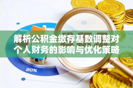 闽清解析公积金缴存基数调整对个人财务的影响与优化策略