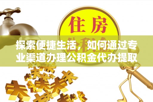 闽清探索便捷生活，如何通过专业渠道办理公积金代办提取业务