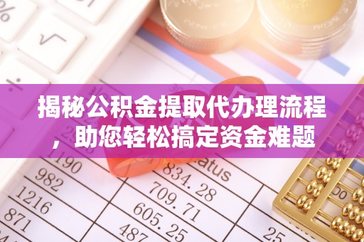 闽清揭秘公积金提取代办理流程，助您轻松搞定资金难题