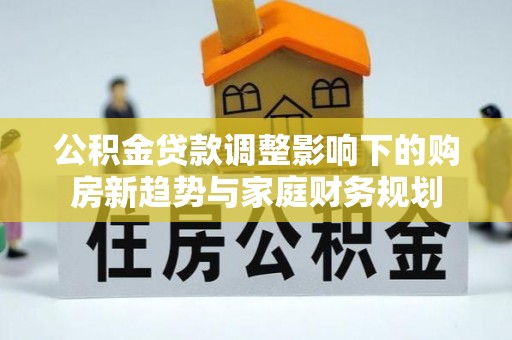 闽清公积金贷款调整影响下的购房新趋势与家庭财务规划