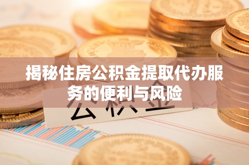 闽清揭秘住房公积金提取代办服务的便利与风险
