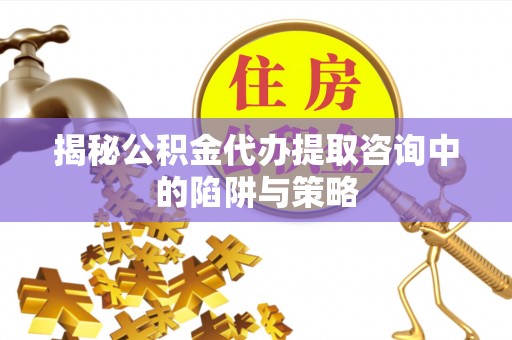 闽清揭秘公积金代办提取咨询中的陷阱与策略