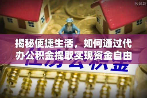闽清揭秘便捷生活，如何通过代办公积金提取实现资金自由
