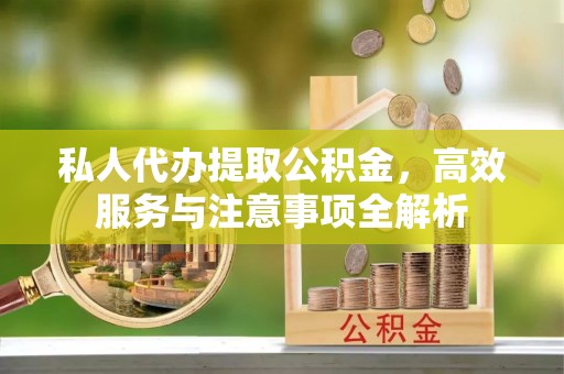 闽清私人代办提取公积金，高效服务与注意事项全解析