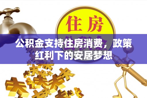 闽清公积金支持住房消费，政策红利下的安居梦想