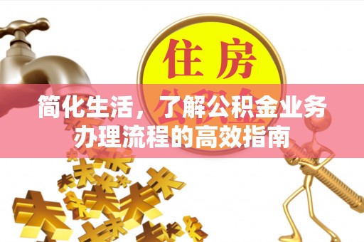 闽清简化生活，了解公积金业务办理流程的高效指南