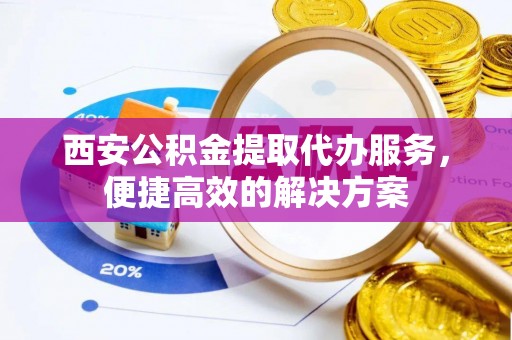 闽清西安公积金提取代办服务，便捷高效的解决方案