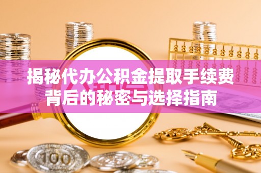闽清揭秘代办公积金提取手续费背后的秘密与选择指南
