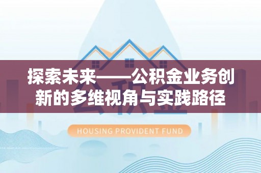 闽清探索未来——公积金业务创新的多维视角与实践路径
