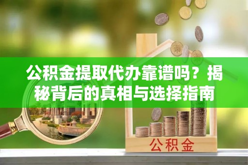 闽清公积金提取代办靠谱吗？揭秘背后的真相与选择指南