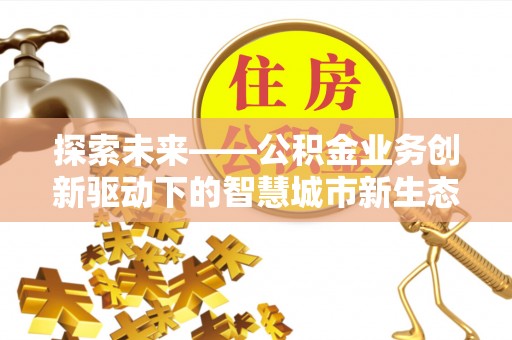 闽清探索未来——公积金业务创新驱动下的智慧城市新生态