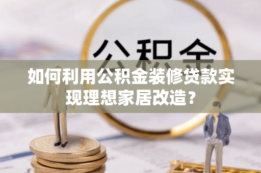 闽清如何利用公积金装修贷款实现理想家居改造？
