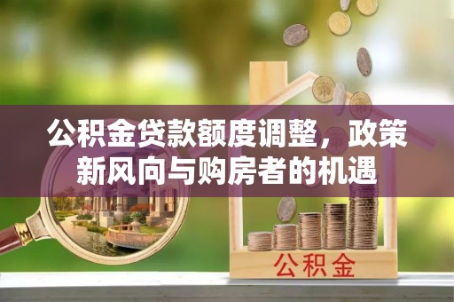 闽清公积金贷款额度调整，政策新风向与购房者的机遇