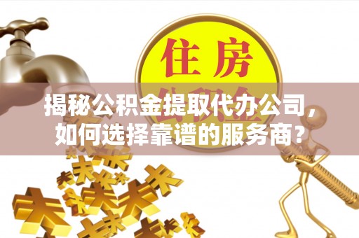 闽清揭秘公积金提取代办公司，如何选择靠谱的服务商？
