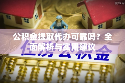 闽清公积金提取代办可靠吗？全面解析与实用建议