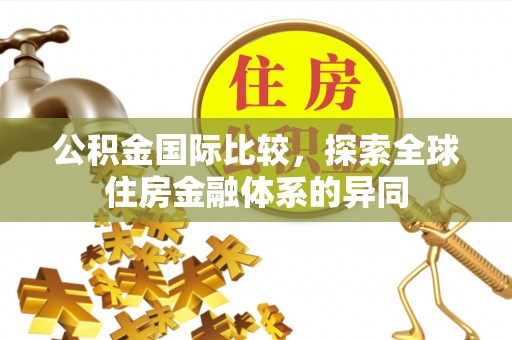 闽清公积金国际比较，探索全球住房金融体系的异同