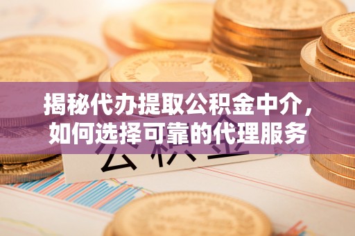 闽清揭秘代办提取公积金中介，如何选择可靠的代理服务