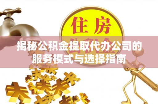 闽清揭秘公积金提取代办公司的服务模式与选择指南