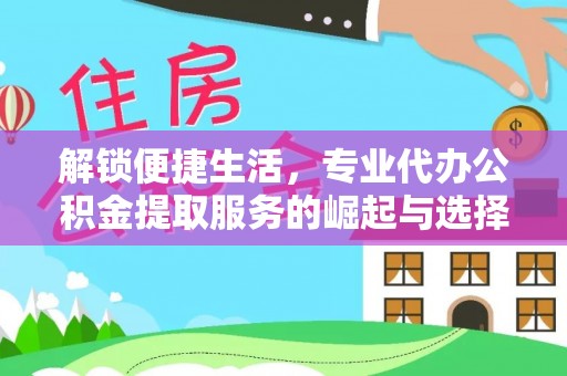 闽清解锁便捷生活，专业代办公积金提取服务的崛起与选择