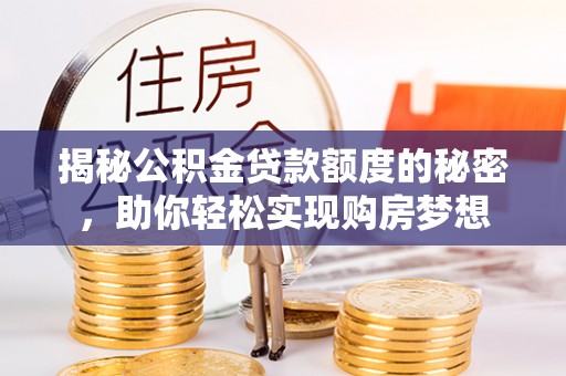 闽清揭秘公积金贷款额度的秘密，助你轻松实现购房梦想