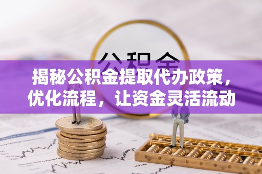 闽清揭秘公积金提取代办政策，优化流程，让资金灵活流动