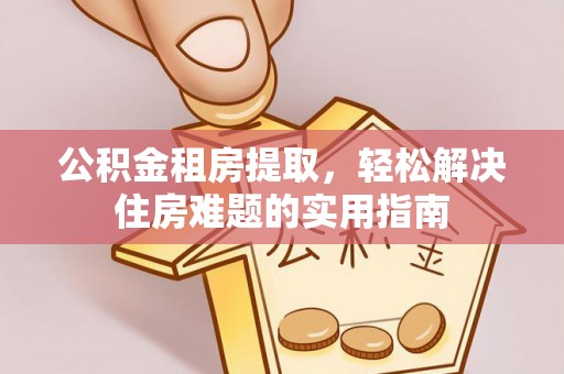 闽清公积金租房提取，轻松解决住房难题的实用指南