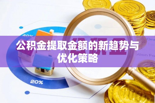 闽清公积金提取金额的新趋势与优化策略