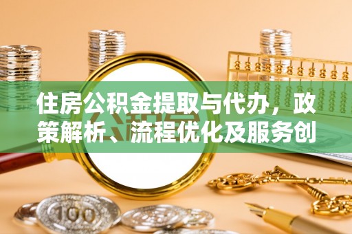 闽清住房公积金提取与代办，政策解析、流程优化及服务创新