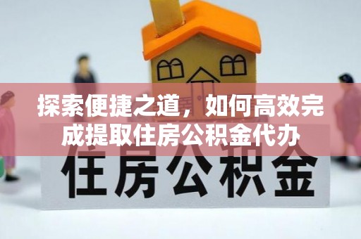 闽清探索便捷之道，如何高效完成提取住房公积金代办