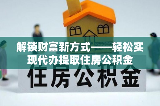 闽清解锁财富新方式——轻松实现代办提取住房公积金