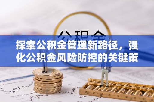 闽清探索公积金管理新路径，强化公积金风险防控的关键策略