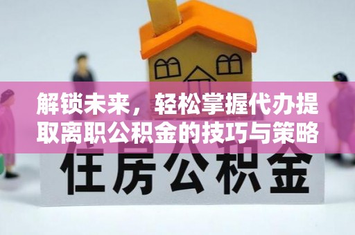 闽清解锁未来，轻松掌握代办提取离职公积金的技巧与策略