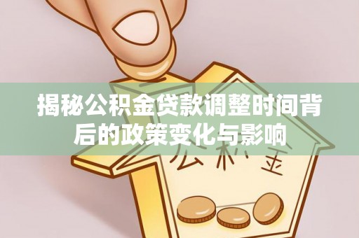 闽清揭秘公积金贷款调整时间背后的政策变化与影响