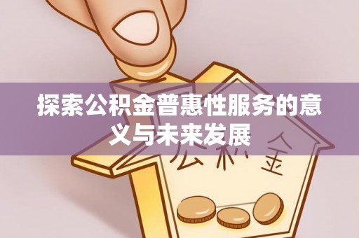 闽清探索公积金普惠性服务的意义与未来发展
