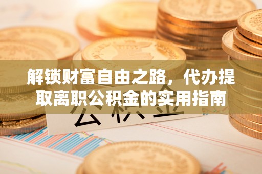 闽清解锁财富自由之路，代办提取离职公积金的实用指南