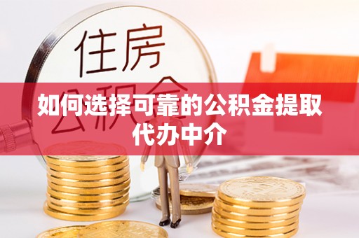 闽清如何选择可靠的公积金提取代办中介