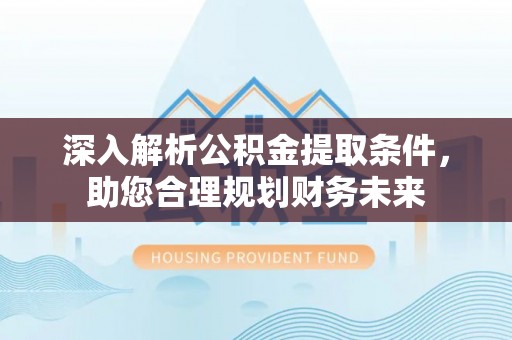 闽清深入解析公积金提取条件，助您合理规划财务未来
