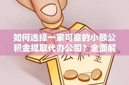 闽清如何选择一家可靠的小额公积金提取代办公司？全面解析与指南