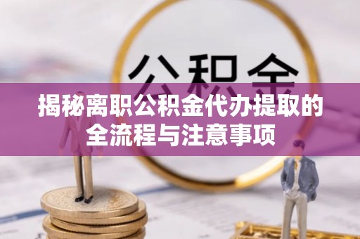 闽清揭秘离职公积金代办提取的全流程与注意事项