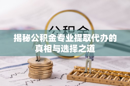 闽清揭秘公积金专业提取代办的真相与选择之道