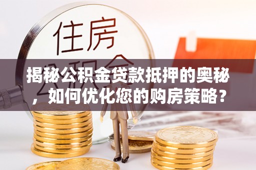 闽清揭秘公积金贷款抵押的奥秘，如何优化您的购房策略？