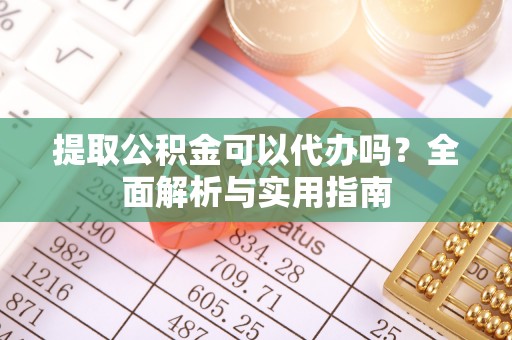 闽清提取公积金可以代办吗？全面解析与实用指南
