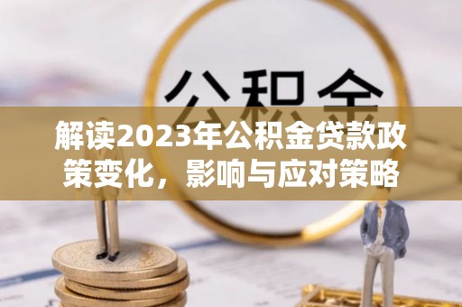 闽清解读2023年公积金贷款政策变化，影响与应对策略