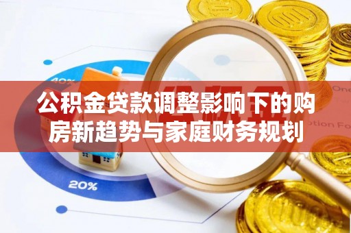闽清公积金贷款调整影响下的购房新趋势与家庭财务规划